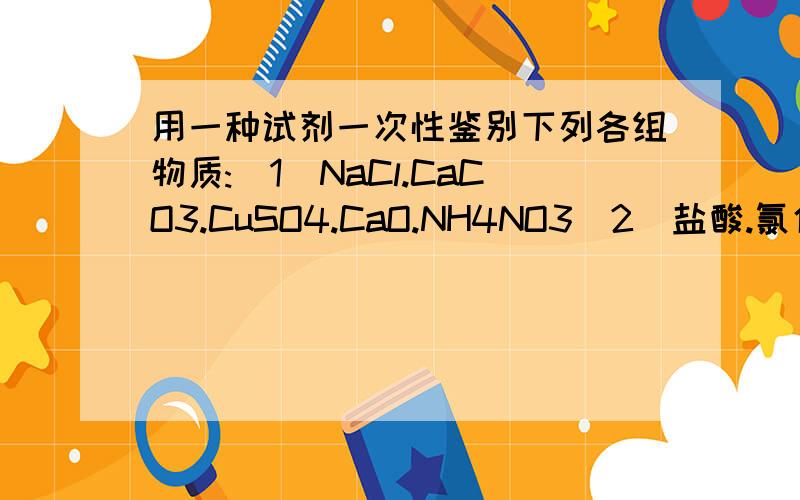 用一种试剂一次性鉴别下列各组物质:(1)NaCl.CaCO3.CuSO4.CaO.NH4NO3（2）盐酸.氯化铵.碳酸钠（3）盐酸.氢氧化钠.氢氧化钙（4）铁.铜.氧化铁.氧化铜