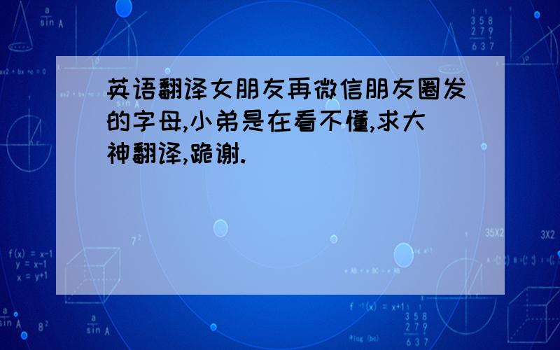 英语翻译女朋友再微信朋友圈发的字母,小弟是在看不懂,求大神翻译,跪谢.