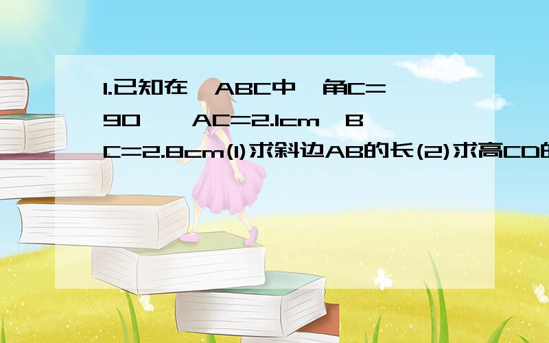 1.已知在△ABC中,角C=90°,AC=2.1cm,BC=2.8cm(1)求斜边AB的长(2)求高CD的长2.先化简,再求值(2a+1)²-2a(2a-1) 其中a=1/2