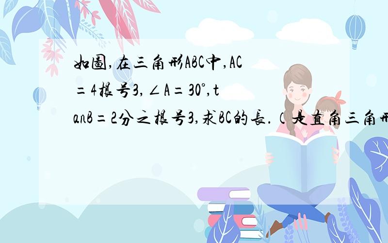 如图,在三角形ABC中,AC=4根号3,∠A=30°,tanB=2分之根号3,求BC的长.（是直角三角形方面的）谢谢希望今晚有答案