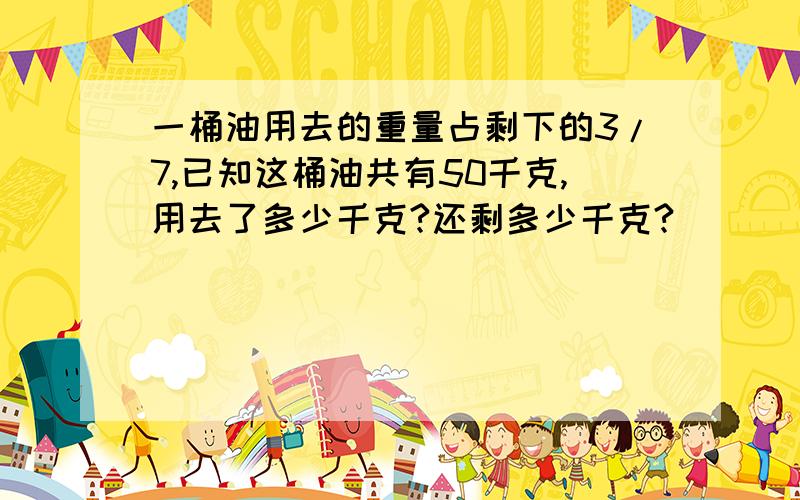 一桶油用去的重量占剩下的3/7,已知这桶油共有50千克,用去了多少千克?还剩多少千克?