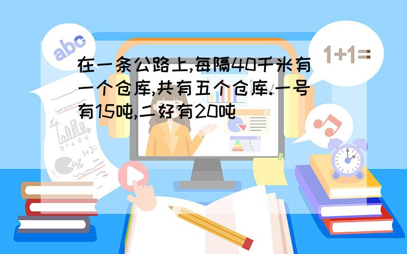 在一条公路上,每隔40千米有一个仓库,共有五个仓库.一号有15吨,二好有20吨