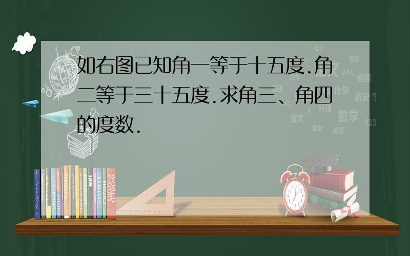 如右图已知角一等于十五度.角二等于三十五度.求角三、角四的度数.