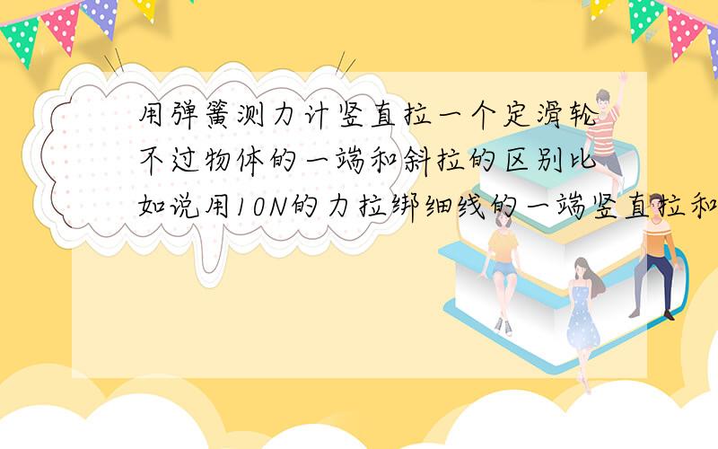 用弹簧测力计竖直拉一个定滑轮不过物体的一端和斜拉的区别比如说用10N的力拉绑细线的一端竖直拉和斜拉,为什么竖直拉时物体加速度最大?（最好用力的合成与分解说