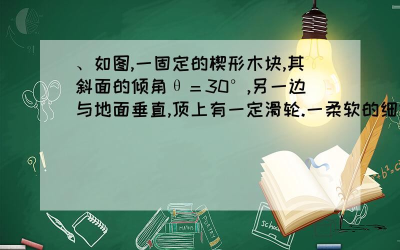 、如图,一固定的楔形木块,其斜面的倾角θ＝30°,另一边与地面垂直,顶上有一定滑轮.一柔软的细线跨过求用动能定理和机械能守恒来求的