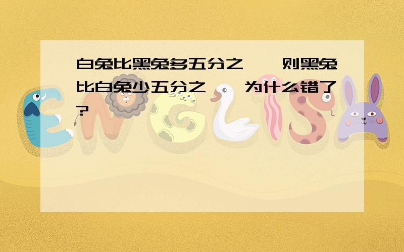 白兔比黑兔多五分之一,则黑兔比白兔少五分之一,为什么错了?