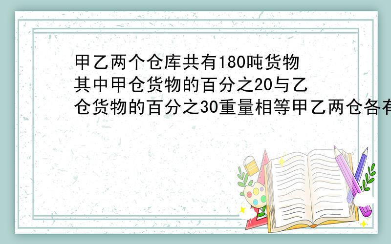 甲乙两个仓库共有180吨货物其中甲仓货物的百分之20与乙仓货物的百分之30重量相等甲乙两仓各有货物多少吨