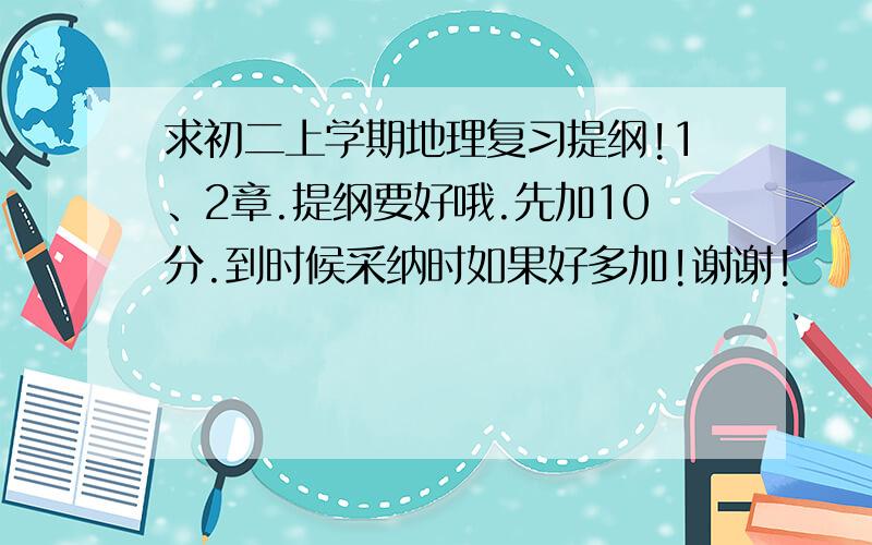 求初二上学期地理复习提纲!1、2章.提纲要好哦.先加10分.到时候采纳时如果好多加!谢谢!