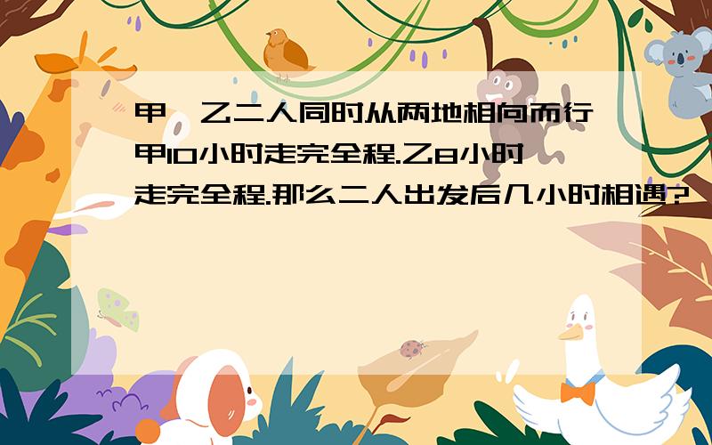 甲、乙二人同时从两地相向而行甲10小时走完全程.乙8小时走完全程.那么二人出发后几小时相遇?