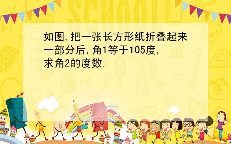 如图,把一张长方形纸折叠起来一部分后,角1等于105度,求角2的度数.