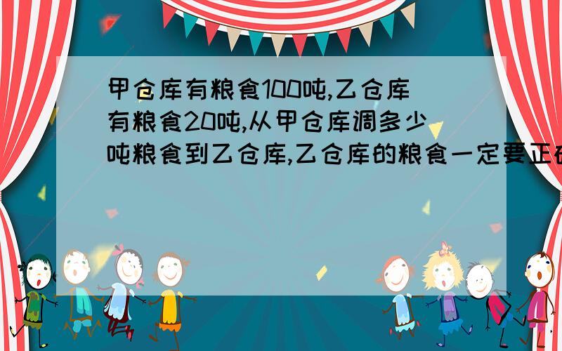 甲仓库有粮食100吨,乙仓库有粮食20吨,从甲仓库调多少吨粮食到乙仓库,乙仓库的粮食一定要正确