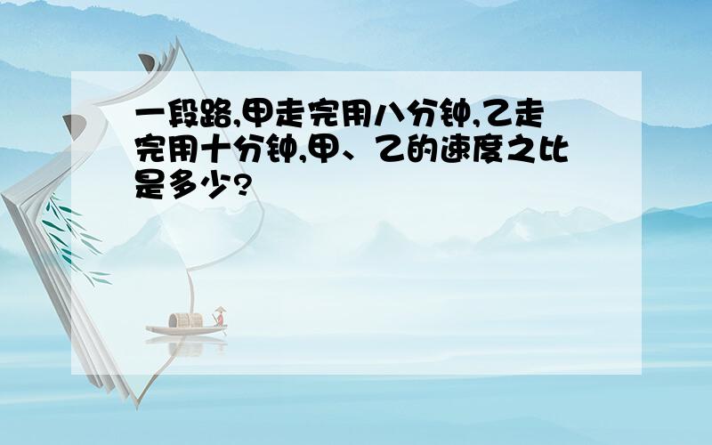 一段路,甲走完用八分钟,乙走完用十分钟,甲、乙的速度之比是多少?