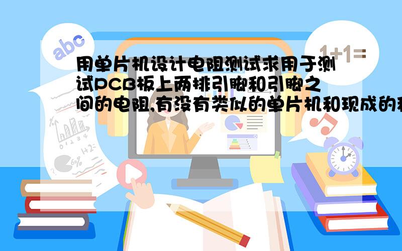 用单片机设计电阻测试求用于测试PCB板上两排引脚和引脚之间的电阻,有没有类似的单片机和现成的程序是测试PCB的电路质量，最好能与原设定标准电阻数据进行比较 生产批量不多，不需要