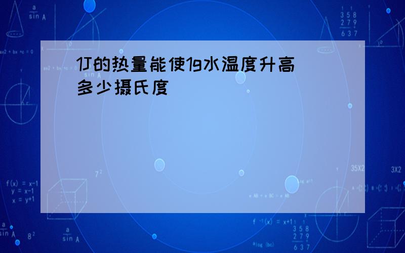 1J的热量能使1g水温度升高多少摄氏度