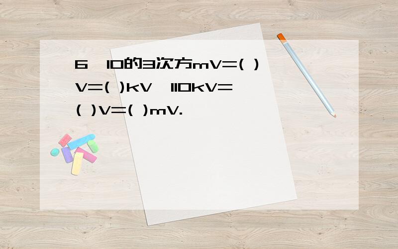 6×10的3次方mV=( )V=( )kV,110kV=( )V=( )mV.