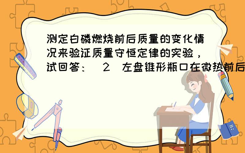 测定白磷燃烧前后质量的变化情况来验证质量守恒定律的实验，试回答：（2）左盘锥形瓶口在微热前后均要用瓶塞塞紧，为什么？简要回答__________________________________________________________________