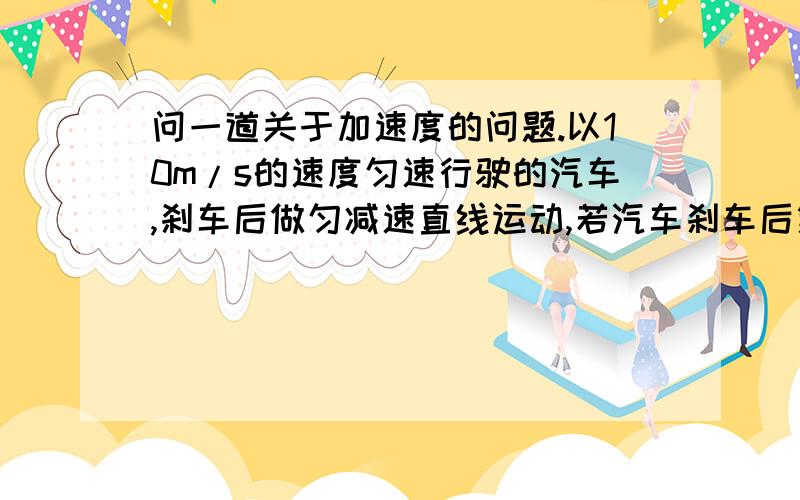 问一道关于加速度的问题.以10m/s的速度匀速行驶的汽车,刹车后做匀减速直线运动,若汽车刹车后第2s内的位移为6.25m（刹车时间超过2s),则汽车刹车后6s的位移?则汽车刹车后6s内的位移？