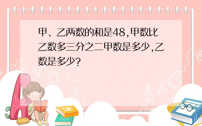 甲、乙两数的和是48,甲数比乙数多三分之二甲数是多少,乙数是多少?