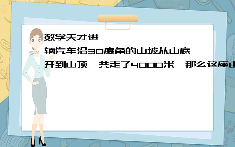 数学天才进〜一辆汽车沿30度角的山坡从山底开到山顶,共走了4000米,那么这座山的高度为?