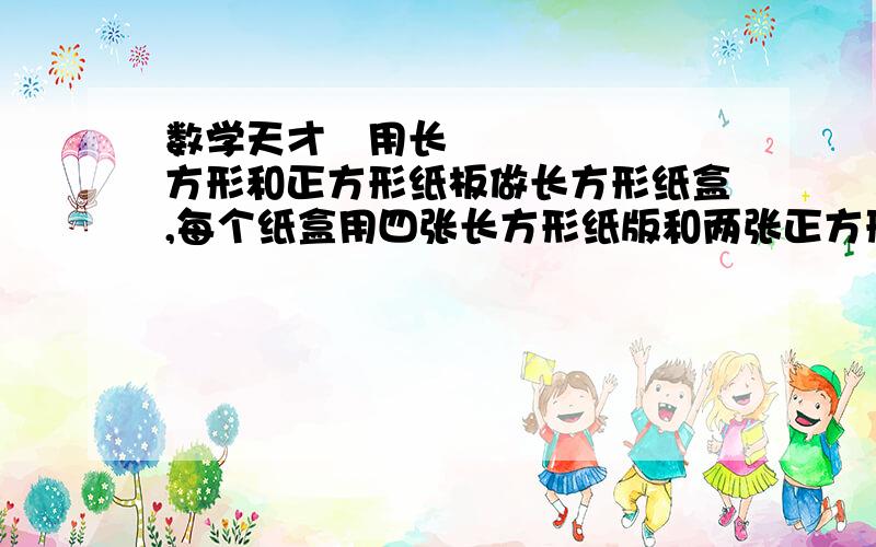 数学天才〜用长方形和正方形纸板做长方形纸盒,每个纸盒用四张长方形纸版和两张正方形纸板.一张大的纸板可以剪成5张正方形纸板或3张长方形纸板,现在有1300张大纸板,能做几个纸盒?用