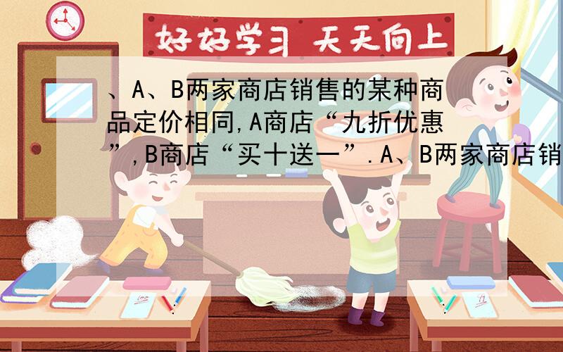 、A、B两家商店销售的某种商品定价相同,A商店“九折优惠”,B商店“买十送一”.A、B两家商店销售的某种商品定价相同,A商店“九折优惠”,B商店“买十送一”.若小明要买11件商品,到哪里去