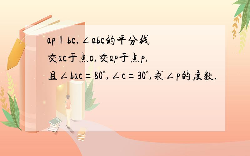 ap‖bc,∠abc的平分线交ac于点o,交ap于点p,且∠bac=80°,∠c=30°,求∠p的度数.