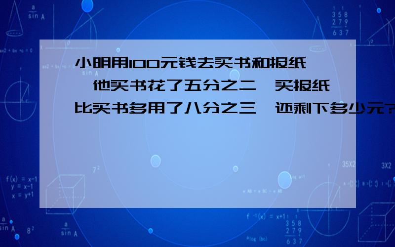 小明用100元钱去买书和报纸,他买书花了五分之二,买报纸比买书多用了八分之三,还剩下多少元?