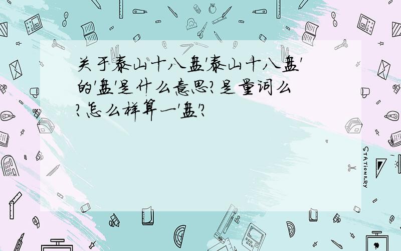 关于泰山十八盘'泰山十八盘'的'盘'是什么意思?是量词么?怎么样算一'盘'?