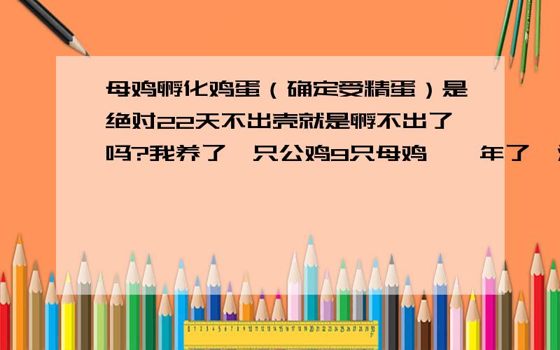 母鸡孵化鸡蛋（确定受精蛋）是绝对22天不出壳就是孵不出了吗?我养了一只公鸡9只母鸡,一年了,没有抱窝的,朋友送了一只抱窝鸡和十个受精蛋,我有加了10只,共20只让它孵,孵了19天时出来4只,