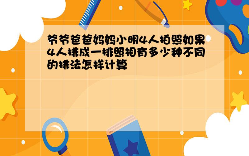 爷爷爸爸妈妈小明4人拍照如果4人排成一排照相有多少种不同的排法怎样计算