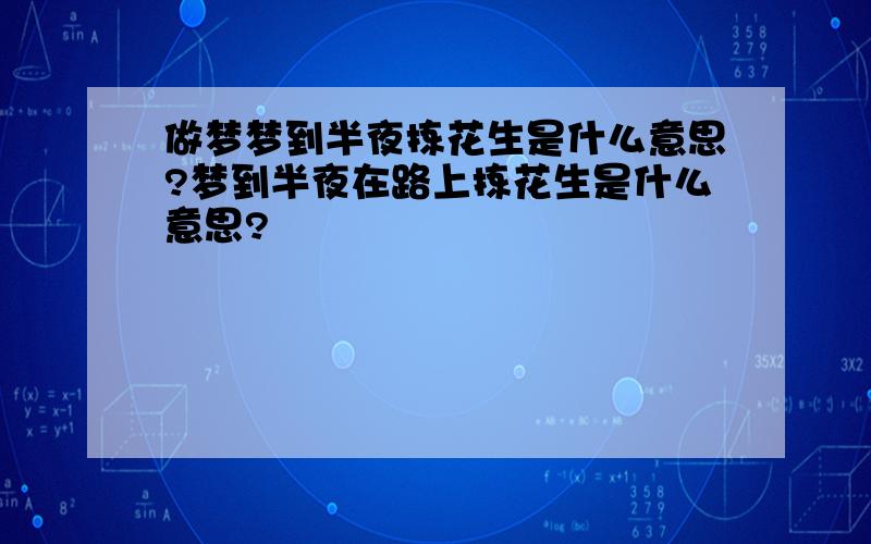 做梦梦到半夜拣花生是什么意思?梦到半夜在路上拣花生是什么意思?