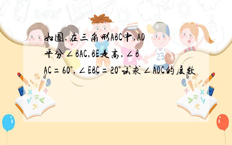 如图,在三角形ABC中,AD平分∠BAC,BE是高,∠BAC=60°,∠EBC=20°试求∠ADC的度数