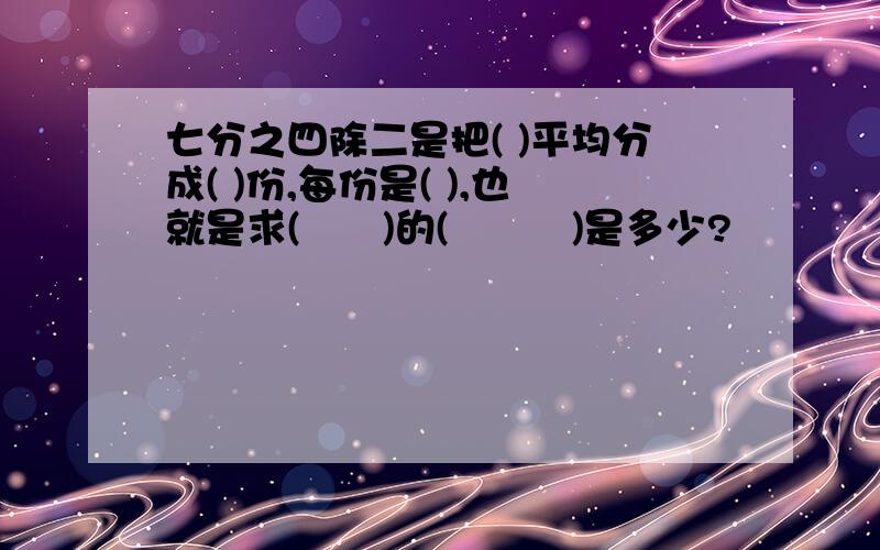 七分之四除二是把( )平均分成( )份,每份是( ),也就是求(　　)的(　　　)是多少?