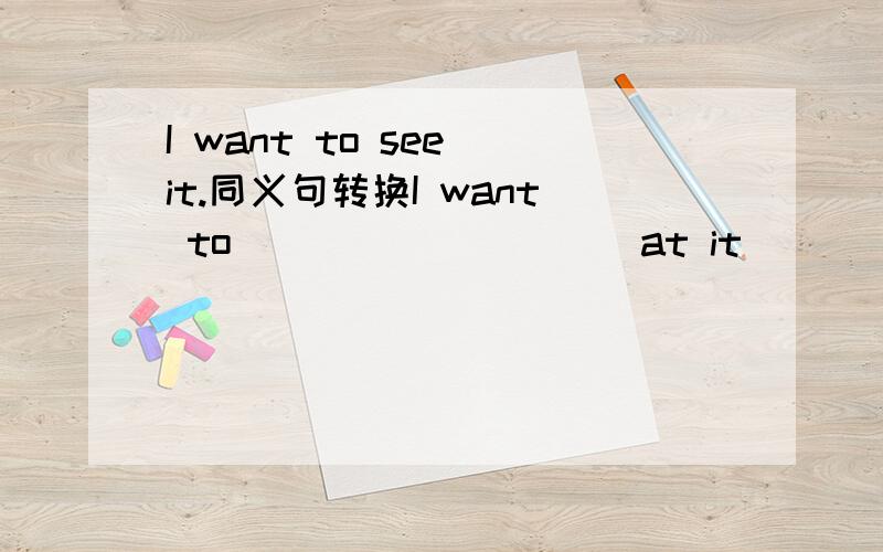 I want to see it.同义句转换I want to___ ___ ___at it