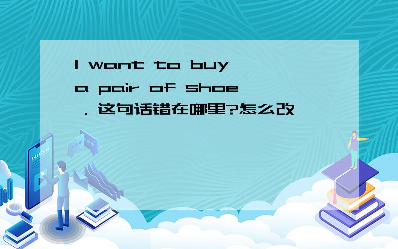 I want to buy a pair of shoe . 这句话错在哪里?怎么改