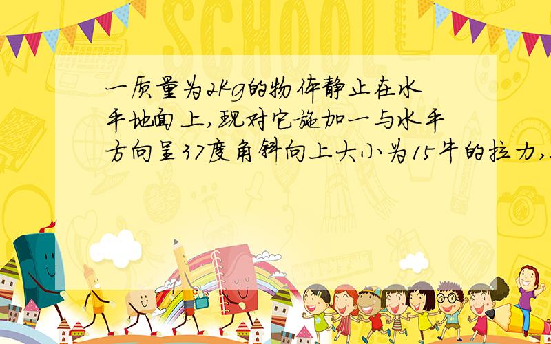 一质量为2Kg的物体静止在水平地面上,现对它施加一与水平方向呈37度角斜向上大小为15牛的拉力,物体与地面摩擦力因素为0.5,在拉力作用下运动4米后,撤去拉力,求撤去拉力后摩擦力做的功