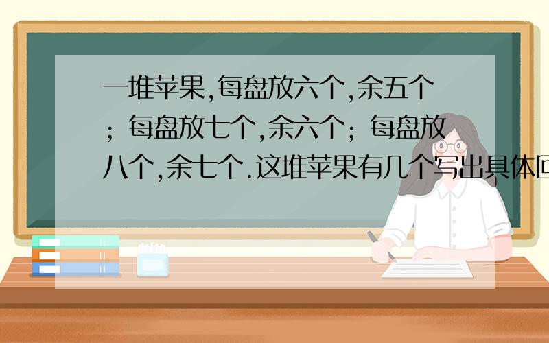 一堆苹果,每盘放六个,余五个；每盘放七个,余六个；每盘放八个,余七个.这堆苹果有几个写出具体回答过程.