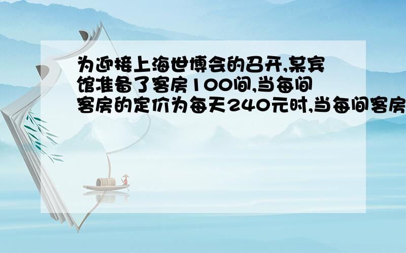 为迎接上海世博会的召开,某宾馆准备了客房100间,当每间客房的定价为每天240元时,当每间客房的定价每涨10元时,就会有1间客房空闲.如果旅客居住客房,宾馆需对每间客房每天支出40元的各种