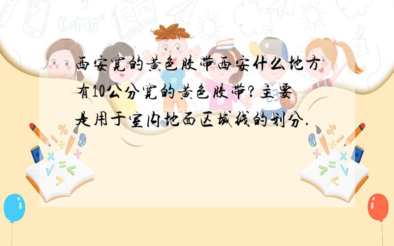 西安宽的黄色胶带西安什么地方有10公分宽的黄色胶带?主要是用于室内地面区域线的划分.