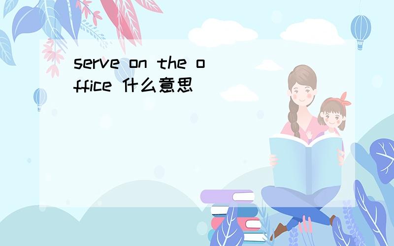 serve on the office 什么意思