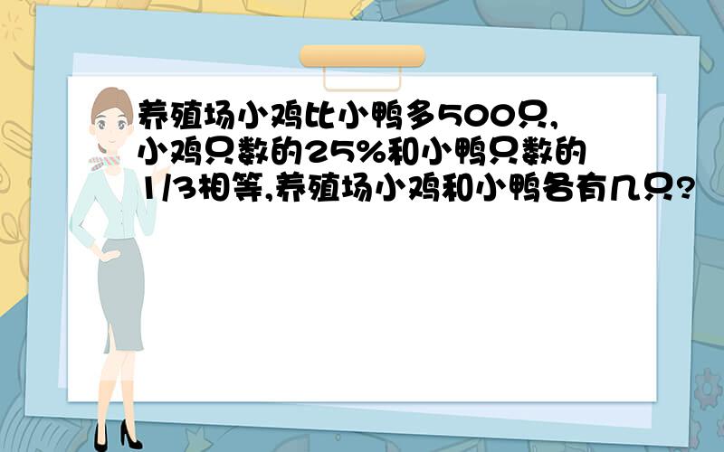 养殖场小鸡比小鸭多500只,小鸡只数的25%和小鸭只数的1/3相等,养殖场小鸡和小鸭各有几只?