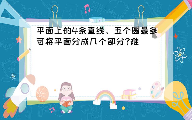 平面上的4条直线、五个圆最多可将平面分成几个部分?难