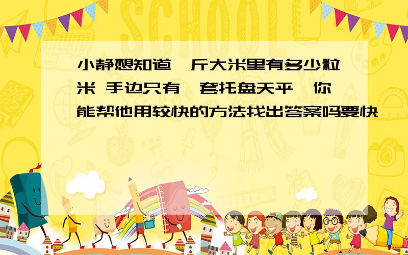 小静想知道一斤大米里有多少粒米 手边只有一套托盘天平,你能帮他用较快的方法找出答案吗要快