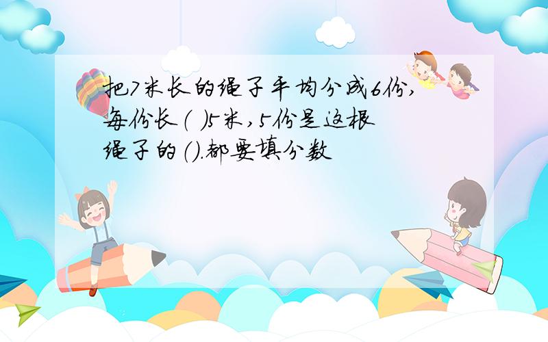 把7米长的绳子平均分成6份,每份长（ ）5米,5份是这根绳子的（）.都要填分数