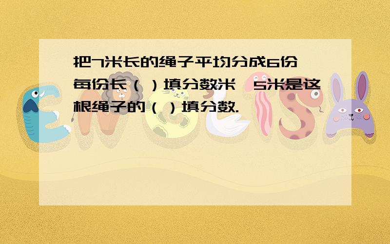 把7米长的绳子平均分成6份,每份长（）填分数米,5米是这根绳子的（）填分数.