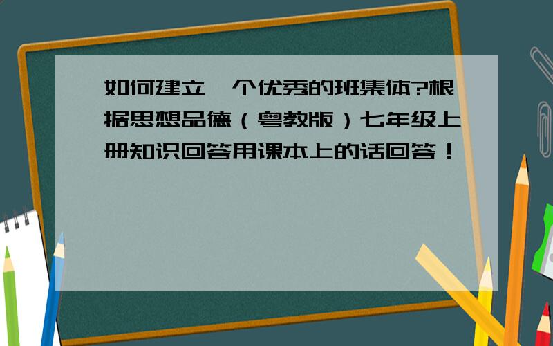 如何建立一个优秀的班集体?根据思想品德（粤教版）七年级上册知识回答用课本上的话回答！