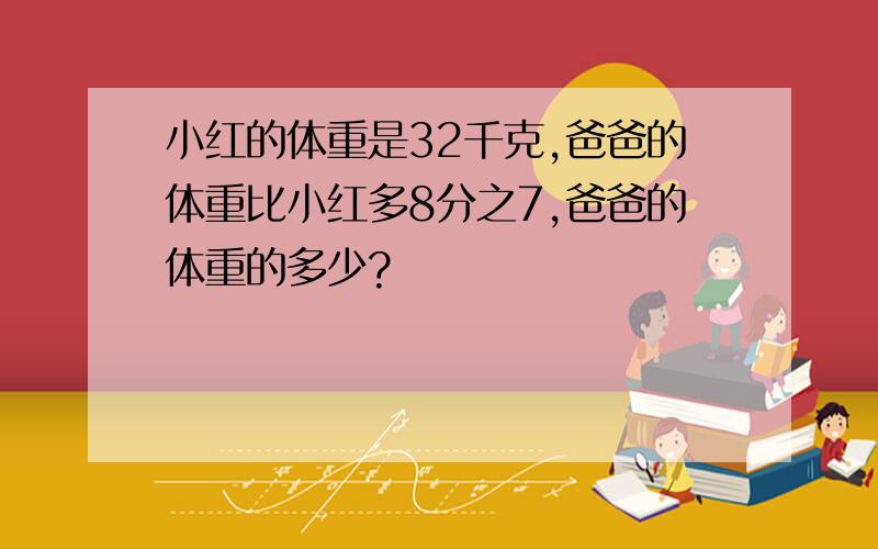 小红的体重是32千克,爸爸的体重比小红多8分之7,爸爸的体重的多少?