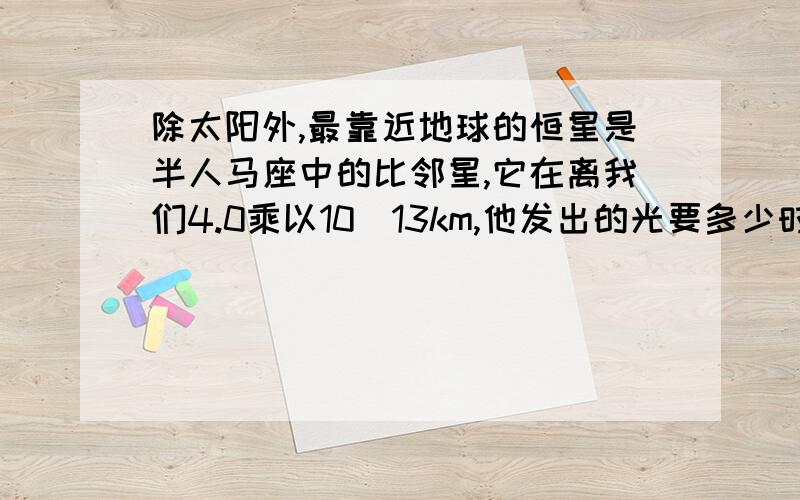 除太阳外,最靠近地球的恒星是半人马座中的比邻星,它在离我们4.0乘以10^13km,他发出的光要多少时间才能到达地球?这是一到物理题，且已知光速为3.0乘以10^8m/s.