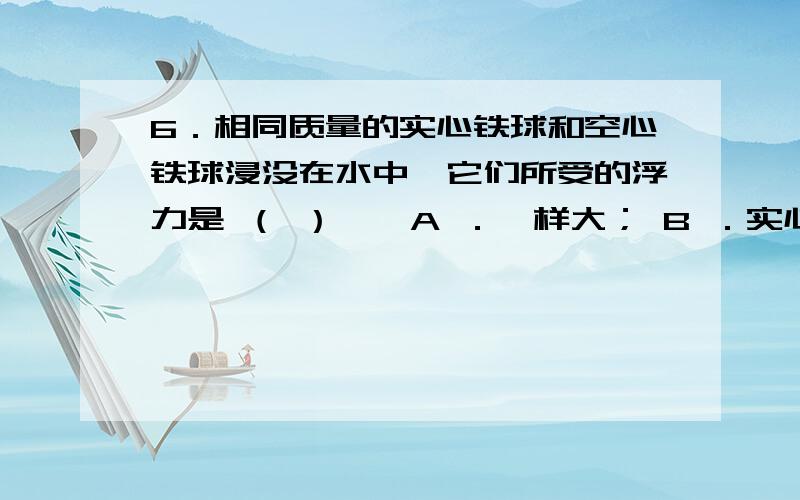 6．相同质量的实心铁球和空心铁球浸没在水中,它们所受的浮力是 （ ）　　A ．一样大； B ．实心球大； C ．空心球大； D ．无法确定． 7．用绳子系好铜块,让它分别浸没在水中距水面 1 m和