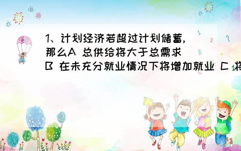 1、计划经济若超过计划储蓄,那么A 总供给将大于总需求 B 在未充分就业情况下将增加就业 C 将产生通货膨胀缺口 D 经济将处于非预期状态2、若计划投资支出减少而使原来GNP的均衡水平改变,